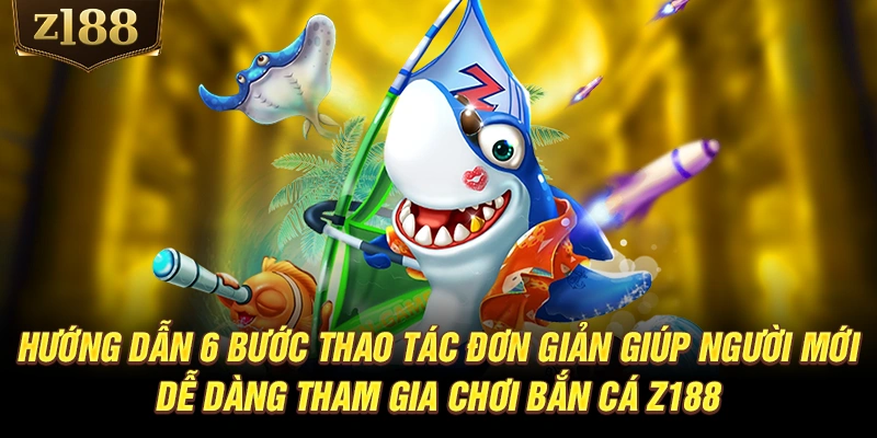 Hướng dẫn 6 bước thao tác đơn giản giúp người mới dễ dàng tham gia chơi bắn cá Z188
