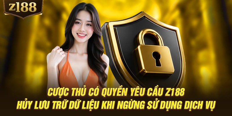 Cược thủ có quyền yêu cầu Z188 hủy lưu trữ dữ liệu khi ngừng sử dụng dịch vụ