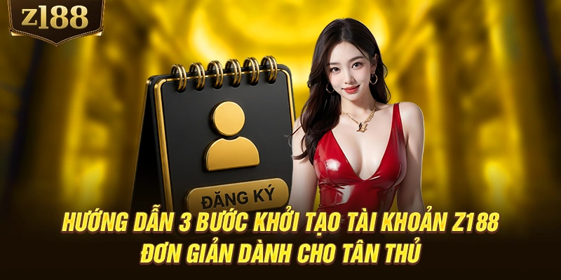 Hướng dẫn 3 bước khởi tạo tài khoản Z188 đơn giản dành cho tân thủ