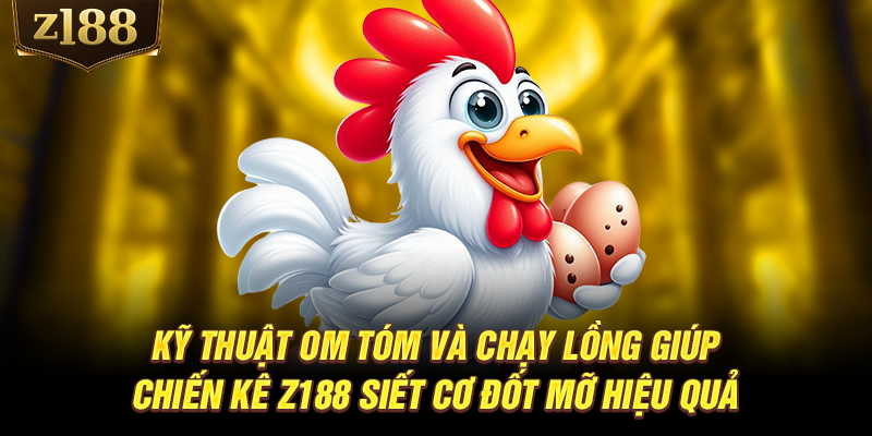 Kỹ thuật om tóm và chạy lồng giúp chiến kê Z188 siết cơ đốt mỡ hiệu quả