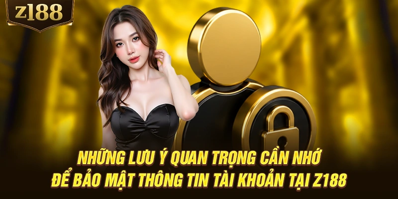 Những lưu ý quan trọng cần nhớ để bảo mật thông tin tài khoản tại Z188
