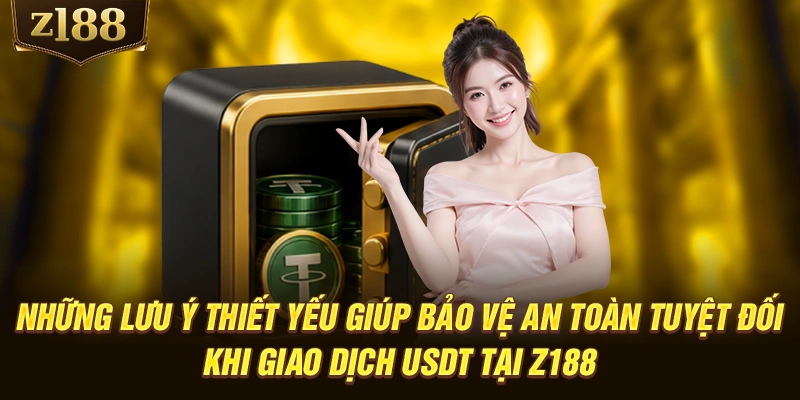 Những lưu ý thiết yếu giúp bảo vệ an toàn tuyệt đối khi giao dịch USDT tại Z188