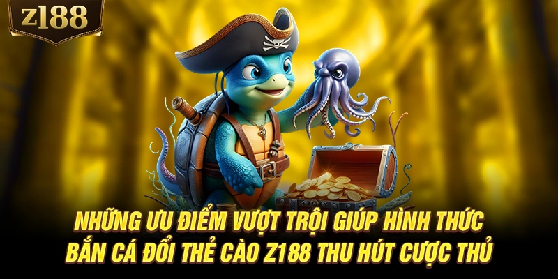Những ưu điểm vượt trội giúp hình thức bắn cá đổi thẻ cào Z188 thu hút cược thủ