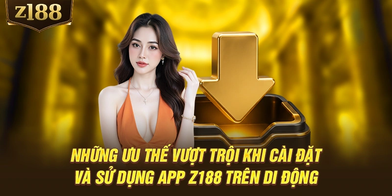 Những ưu thế vượt trội khi cài đặt và sử dụng app Z188 trên di động